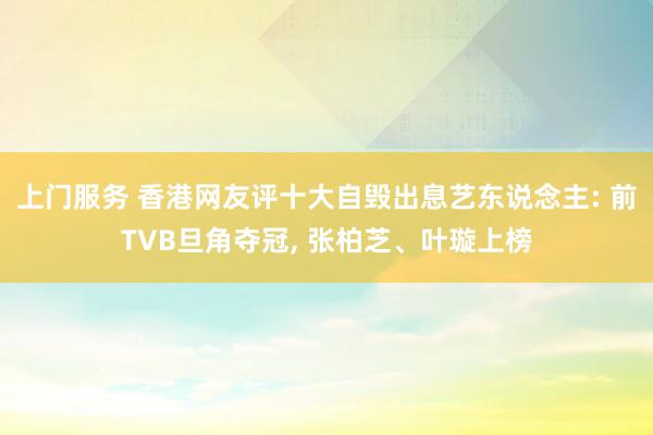 上门服务 香港网友评十大自毁出息艺东说念主: 前TVB旦角夺冠, 张柏芝、叶璇上榜