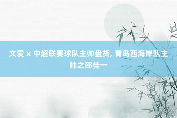文爱 x 中超联赛球队主帅盘货, 青岛西海岸队主帅之邵佳一