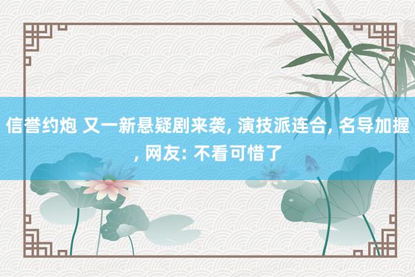信誉约炮 又一新悬疑剧来袭, 演技派连合, 名导加握, 网友: 不看可惜了