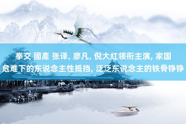拳交 國產 张译, 廖凡, 倪大红领衔主演, 家国危难下的东说念主性抵挡, 泛泛东说念主的铁骨铮铮