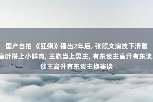 国产自拍 《狂飙》播出2年后, 张颂文演技下滑堕入丑闻, 高叶搭上小鲜肉, 王骁当上男主, 有东谈主高升有东谈主换赛谈