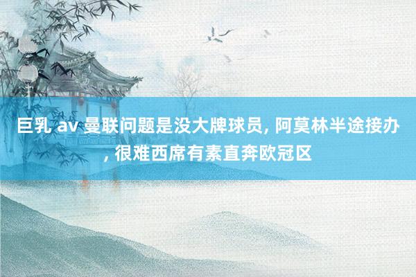 巨乳 av 曼联问题是没大牌球员, 阿莫林半途接办, 很难西席有素直奔欧冠区