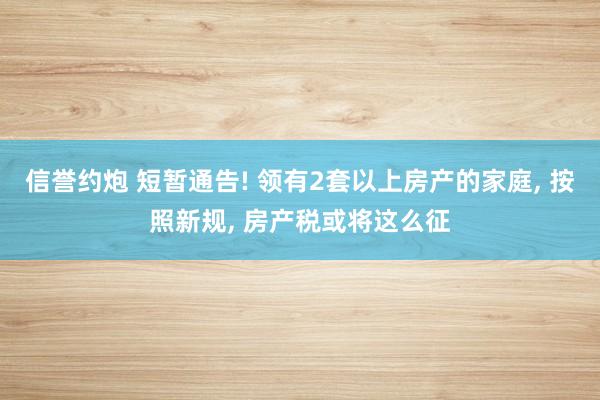 信誉约炮 短暂通告! 领有2套以上房产的家庭, 按照新规, 房产税或将这么征