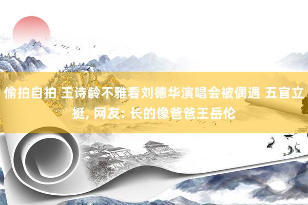偷拍自拍 王诗龄不雅看刘德华演唱会被偶遇 五官立挺, 网友: 长的像爸爸王岳伦