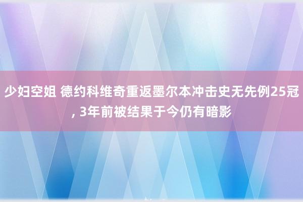 少妇空姐 德约科维奇重返墨尔本冲击史无先例25冠, 3年前被结果于今仍有暗影