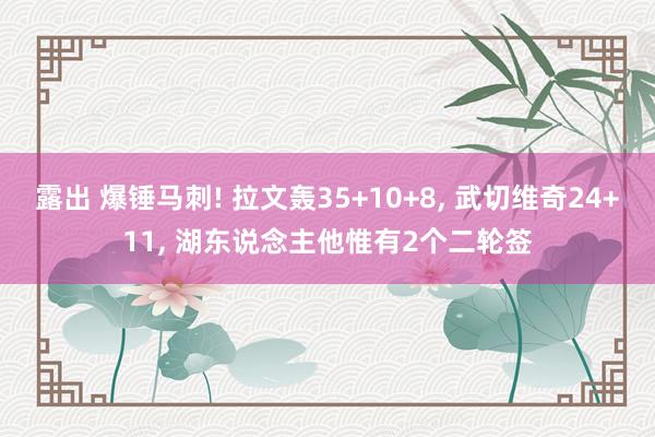 露出 爆锤马刺! 拉文轰35+10+8, 武切维奇24+11, 湖东说念主他惟有2个二轮签