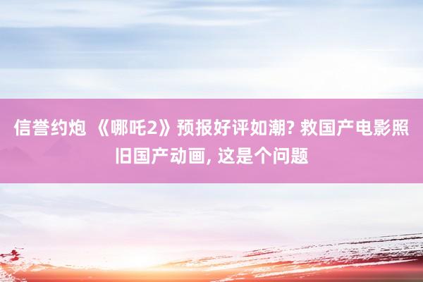 信誉约炮 《哪吒2》预报好评如潮? 救国产电影照旧国产动画, 这是个问题