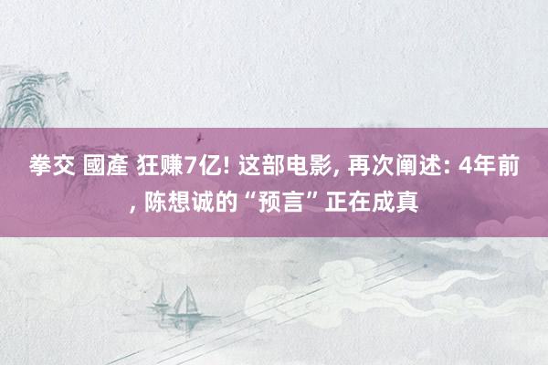 拳交 國產 狂赚7亿! 这部电影, 再次阐述: 4年前, 陈想诚的“预言”正在成真