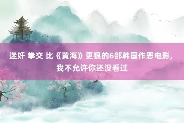迷奸 拳交 比《黄海》更狠的6部韩国作恶电影, 我不允许你还没看过