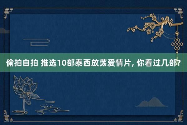 偷拍自拍 推选10部泰西放荡爱情片, 你看过几部?
