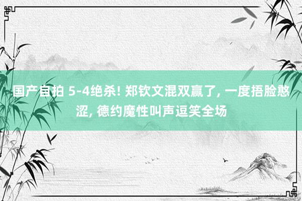 国产自拍 5-4绝杀! 郑钦文混双赢了, 一度捂脸憨涩, 德约魔性叫声逗笑全场