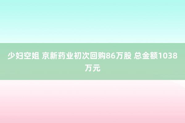 少妇空姐 京新药业初次回购86万股 总金额1038万元