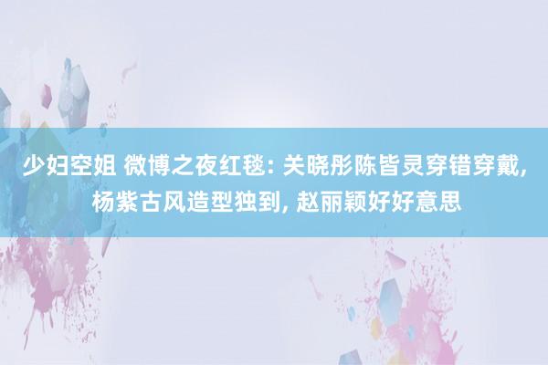 少妇空姐 微博之夜红毯: 关晓彤陈皆灵穿错穿戴, 杨紫古风造型独到, 赵丽颖好好意思