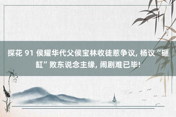 探花 91 侯耀华代父侯宝林收徒惹争议, 杨议“砸缸”败东说念主缘, 闹剧难已毕!