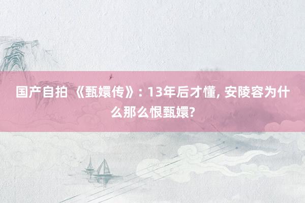 国产自拍 《甄嬛传》: 13年后才懂, 安陵容为什么那么恨甄嬛?