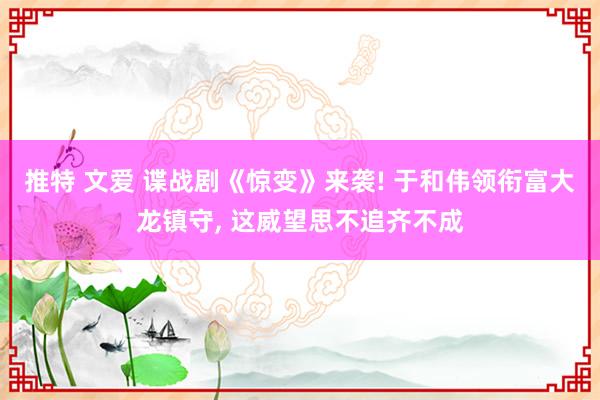 推特 文爱 谍战剧《惊变》来袭! 于和伟领衔富大龙镇守, 这威望思不追齐不成