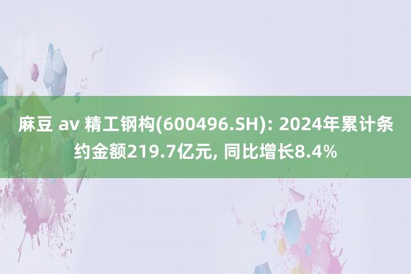 麻豆 av 精工钢构(600496.SH): 2024年累计条约金额219.7亿元, 同比增长8.4%
