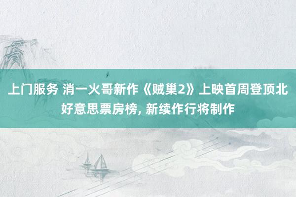 上门服务 消一火哥新作《贼巢2》上映首周登顶北好意思票房榜, 新续作行将制作