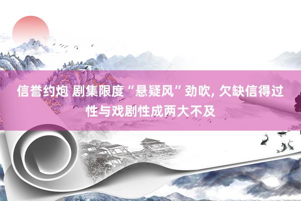 信誉约炮 剧集限度“悬疑风”劲吹, 欠缺信得过性与戏剧性成两大不及
