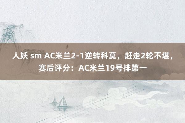 人妖 sm AC米兰2-1逆转科莫，赶走2轮不堪，赛后评分：AC米兰19号排第一