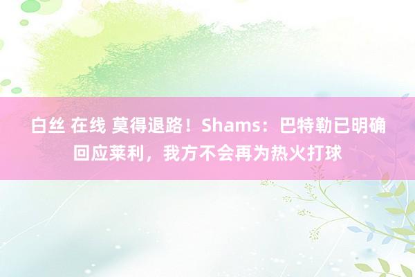 白丝 在线 莫得退路！Shams：巴特勒已明确回应莱利，我方不会再为热火打球