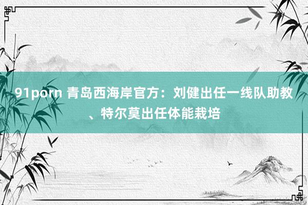 91porn 青岛西海岸官方：刘健出任一线队助教、特尔莫出任体能栽培