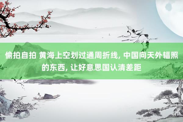 偷拍自拍 黄海上空划过通周折线, 中国向天外辐照的东西, 让好意思国认清差距
