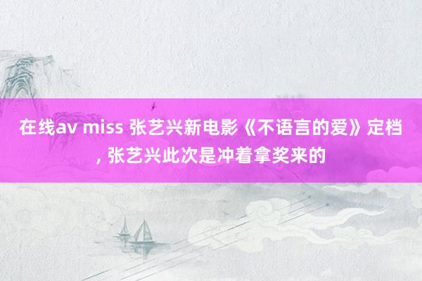在线av miss 张艺兴新电影《不语言的爱》定档, 张艺兴此次是冲着拿奖来的