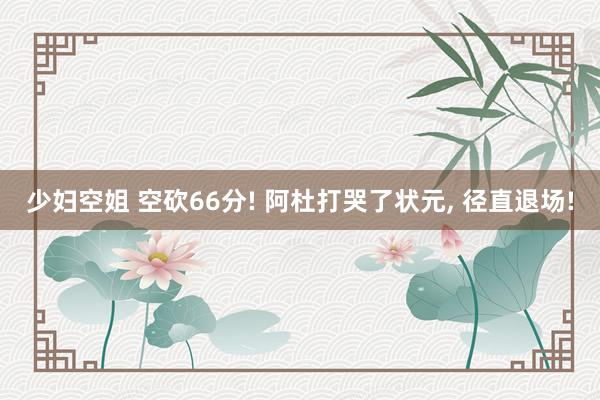 少妇空姐 空砍66分! 阿杜打哭了状元, 径直退场!