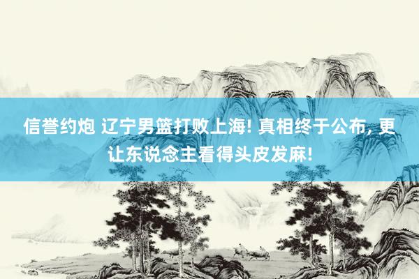 信誉约炮 辽宁男篮打败上海! 真相终于公布, 更让东说念主看得头皮发麻!