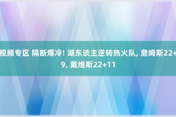 视频专区 隔断爆冷! 湖东谈主逆转热火队, 詹姆斯22+9, 戴维斯22+11