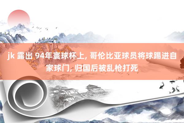 jk 露出 94年寰球杯上, 哥伦比亚球员将球踢进自家球门, 归国后被乱枪打死