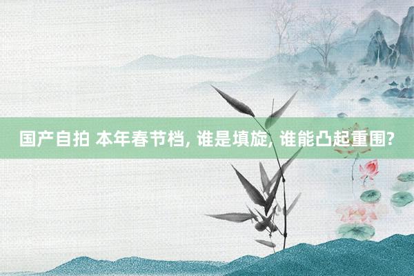 国产自拍 本年春节档, 谁是填旋, 谁能凸起重围?