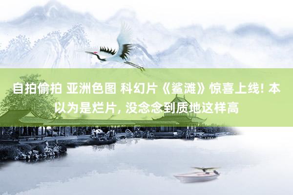 自拍偷拍 亚洲色图 科幻片《鲨滩》惊喜上线! 本以为是烂片, 没念念到质地这样高