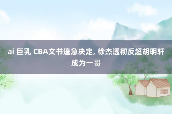 ai 巨乳 CBA文书遑急决定, 徐杰透彻反超胡明轩成为一哥