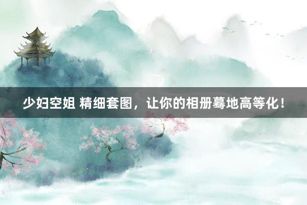 少妇空姐 精细套图，让你的相册蓦地高等化！