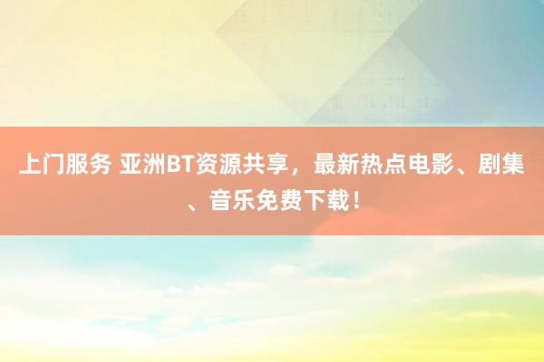 上门服务 亚洲BT资源共享，最新热点电影、剧集、音乐免费下载！