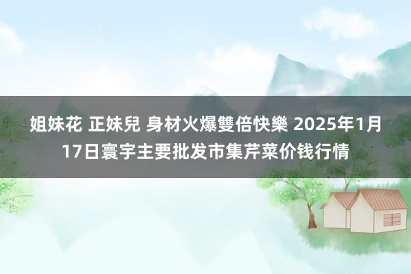 姐妹花 正妹兒 身材火爆雙倍快樂 2025年1月17日寰宇主要批发市集芹菜价钱行情