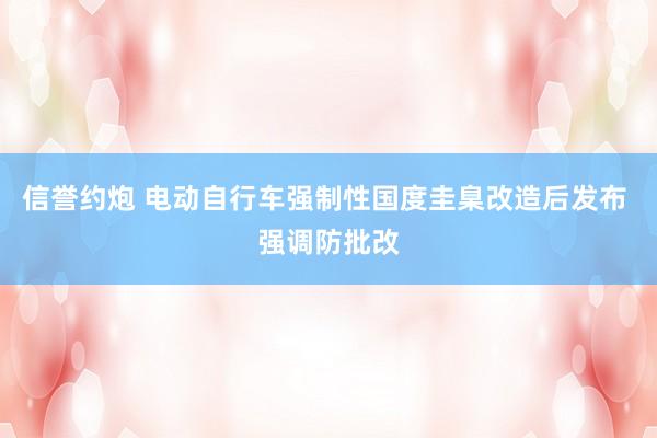信誉约炮 电动自行车强制性国度圭臬改造后发布 强调防批改