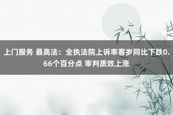 上门服务 最高法：全执法院上诉率客岁同比下跌0.66个百分点 审判质效上涨
