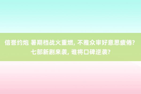 信誉约炮 暑期档战火重燃, 不雅众审好意思疲倦? 七部新剧来袭, 谁将口碑逆袭?