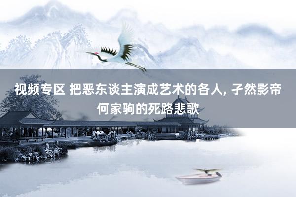 视频专区 把恶东谈主演成艺术的各人, 孑然影帝何家驹的死路悲歌