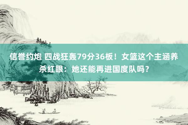 信誉约炮 四战狂轰79分36板！女篮这个主涵养杀红眼：她还能再进国度队吗？