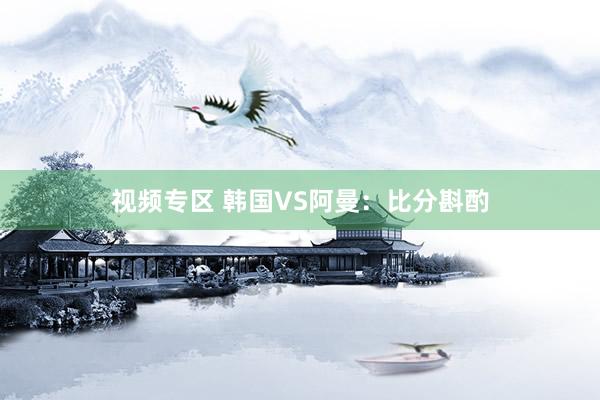 视频专区 韩国VS阿曼：比分斟酌