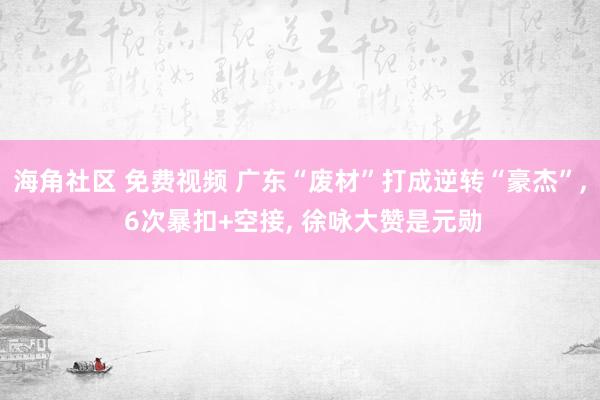 海角社区 免费视频 广东“废材”打成逆转“豪杰”, 6次暴扣+空接, 徐咏大赞是元勋