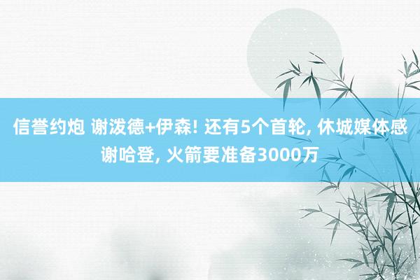 信誉约炮 谢泼德+伊森! 还有5个首轮, 休城媒体感谢哈登, 火箭要准备3000万