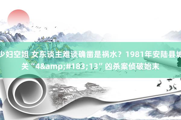 少妇空姐 女东谈主难谈确凿是祸水？1981年安陆县城关“4&#183;13”凶杀案侦破始末