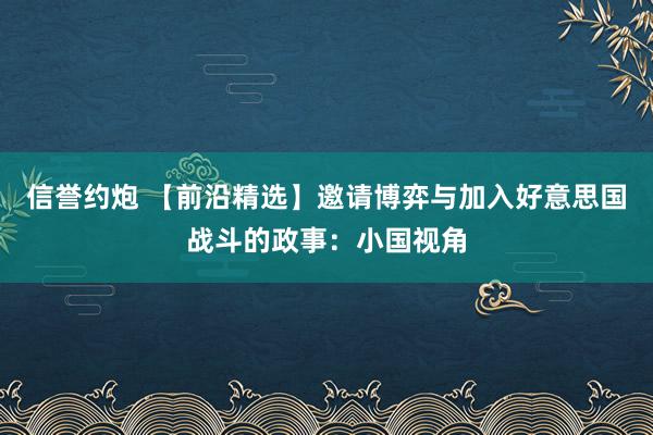 信誉约炮 【前沿精选】邀请博弈与加入好意思国战斗的政事：小国视角