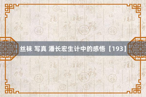 丝袜 写真 潘长宏生计中的感悟【193】