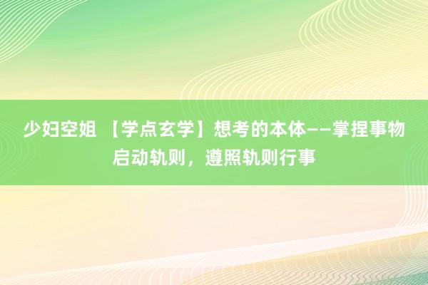 少妇空姐 【学点玄学】想考的本体——掌捏事物启动轨则，遵照轨则行事